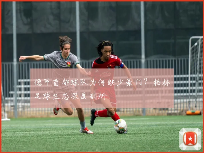 德甲首都球队为何缺少豪门?柏林足球生态深度剖析
