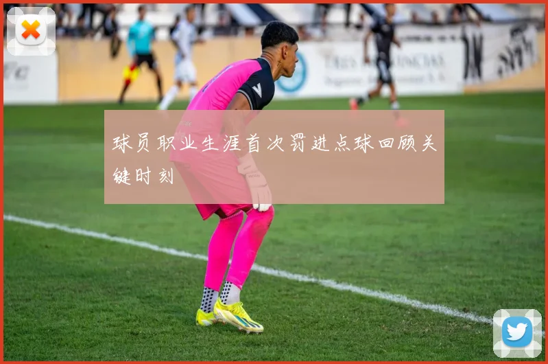 球员职业生涯首次罚进点球回顾关键时刻