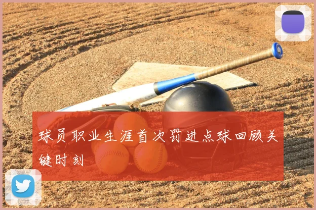 球员职业生涯首次罚进点球回顾关键时刻