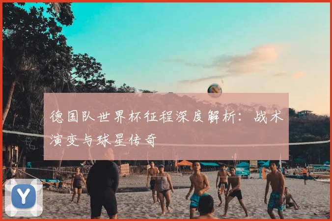 德国队世界杯征程深度解析:战术演变与球星传奇