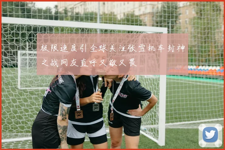极限速度引全球关注张雪机车封神之战网友直呼又敬又畏