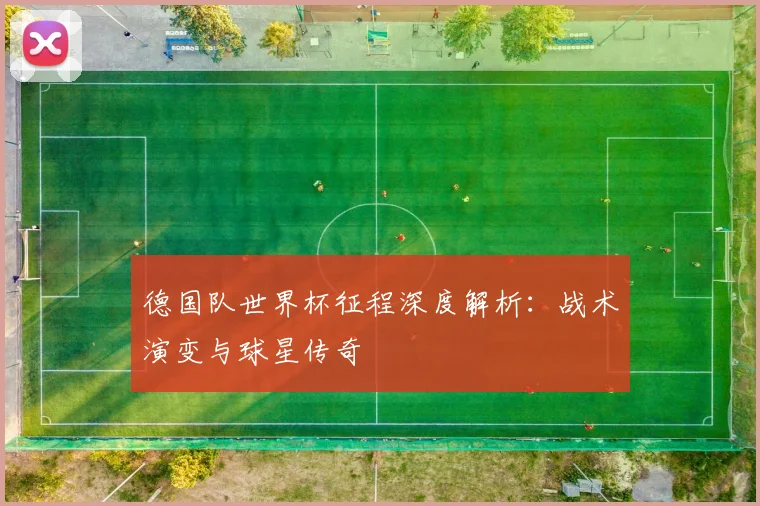 德国队世界杯征程深度解析：战术演变与球星传奇