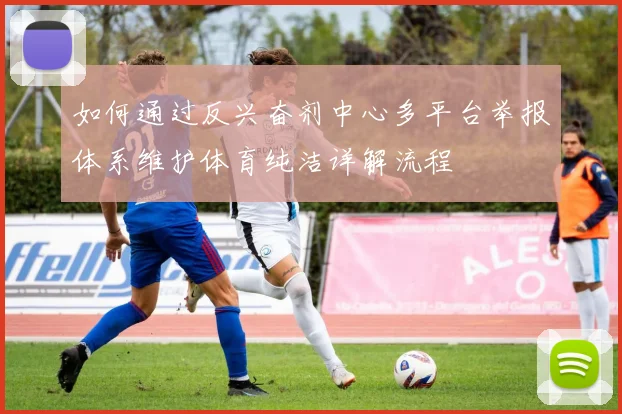 如何通过反兴奋剂中心多平台举报体系维护体育纯洁详解流程